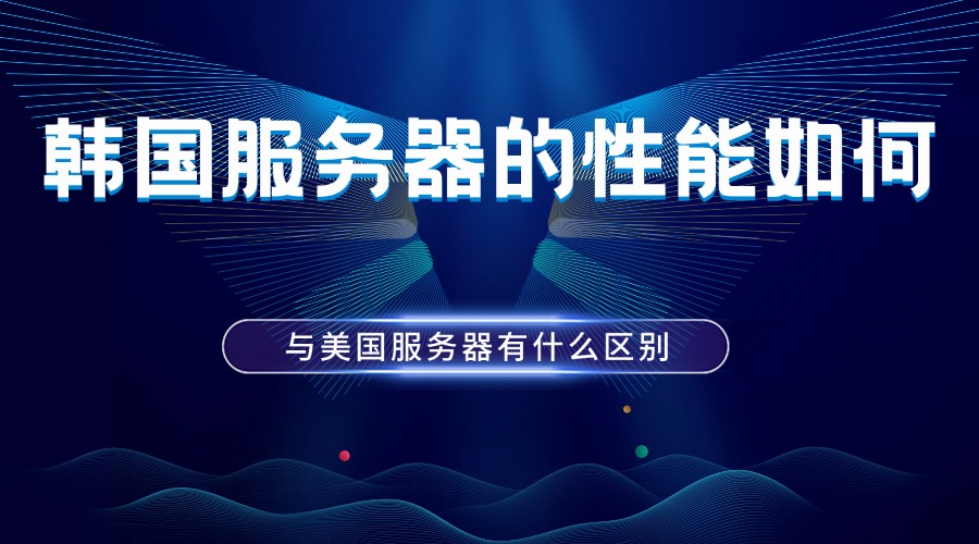 韩国服务器的性能如何？与美国服务器有什么区别