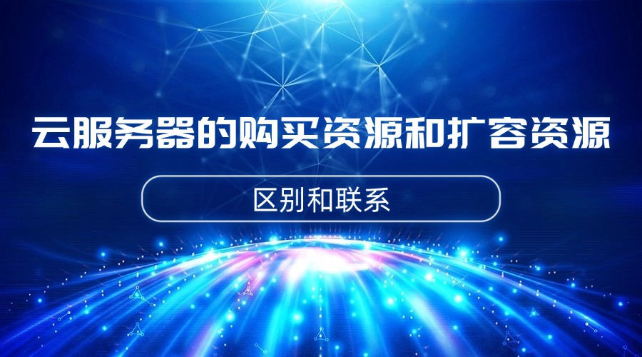 云服务器的购买资源和扩容资源的区别和联系