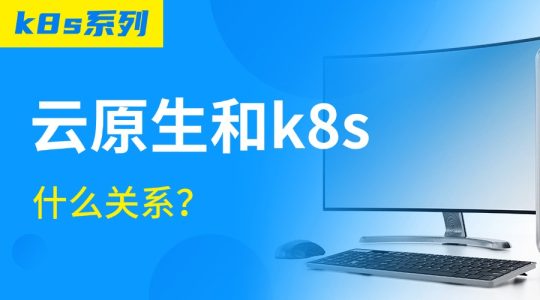 【k8s系列】深度分析云原生和k8s什么关系?的图片 云原生和k8s什么关系
