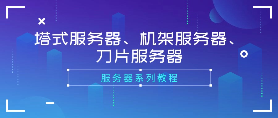 服务器系列教程：塔式服务器、机架服务器、刀片服务器