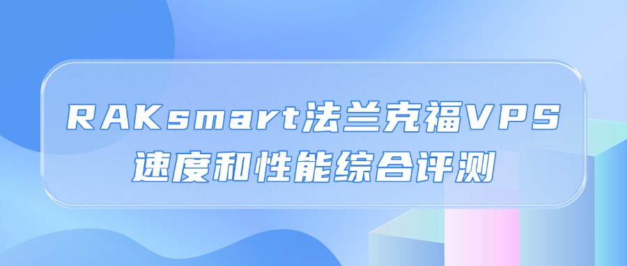 法兰克福VPS怎么样？RAKsmart法兰克福VPS速度和性能综合评测（精品网）