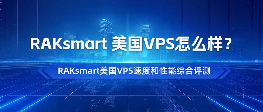 RAKsmart 美国VPS怎么样？RAKsmart美国VPS速度和性能综合评测
