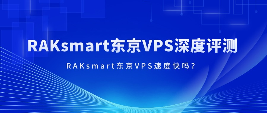 RAKsmart东京VPS速度快吗？RAKsmart东京VPS深度评测