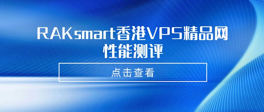 RAKsmart香港VPS性能怎么样？RAKsmart香港VPS精品网性能测评