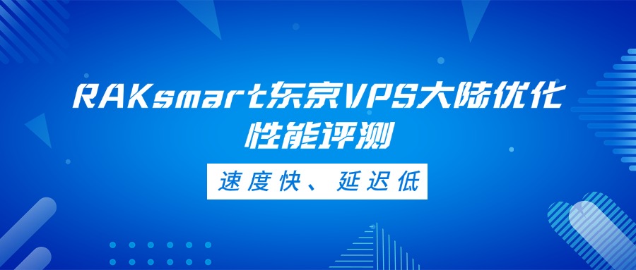 RAKsmart东京VPS大陆优化性能评测：速度快、延迟低