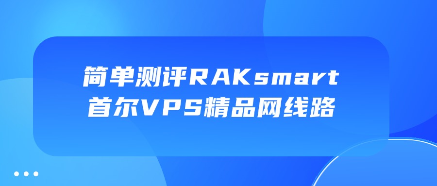 简单测评RAKsmart首尔VPS精品网线路