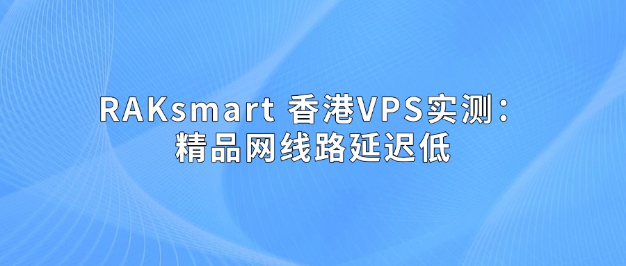 RAKsmart 香港VPS实测：精品网线路延迟低