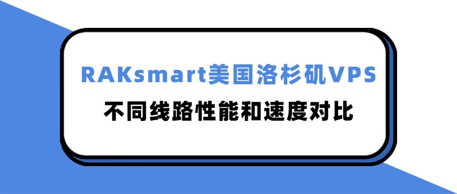 RAKsmart美国洛杉矶VPS不同线路性能和速度对比