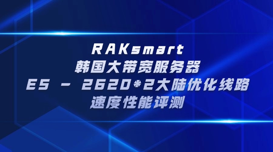 RAKsmart韩国大带宽服务器E5 – 2620*2大陆优化线路速度性能评测