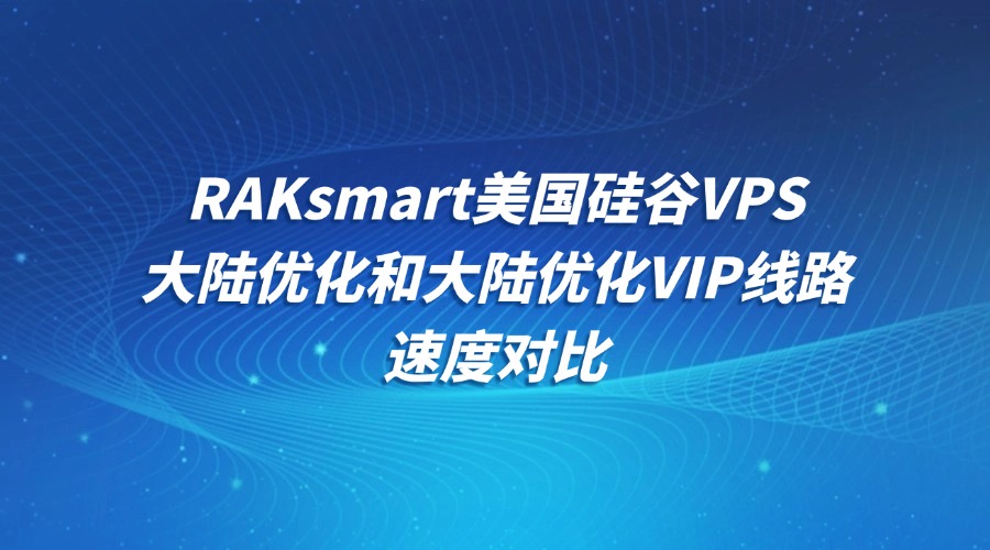 RAKsmart美国硅谷VPS大陆优化和大陆优化VIP线路速度对比