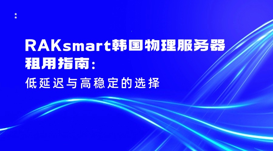 RAKsmart韩国物理服务器租用指南：低延迟与高稳定的选择