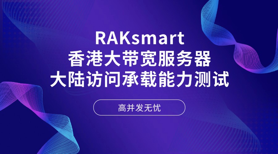 RAKsmart香港大带宽服务器大陆访问承载能力测试：高并发无忧