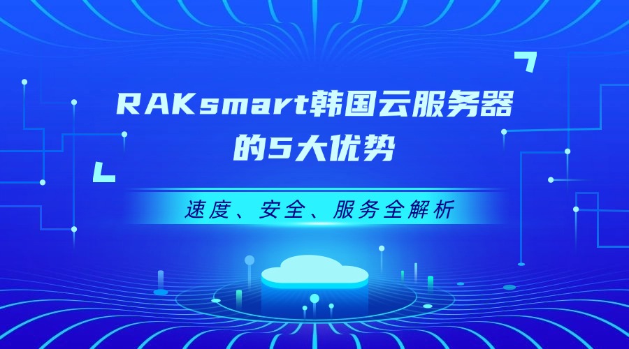 RAKsmart韩国云服务器的5大优势：速度、安全、服务全解析