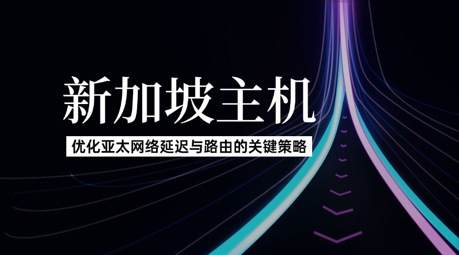 新加坡主机：优化亚太网络延迟与路由的关键策略