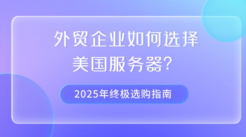 外贸企业如何选择美国服务器？2025年终极选购指南
