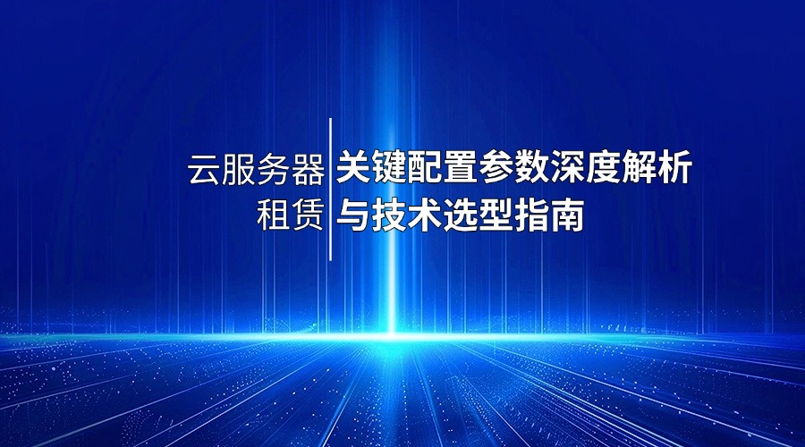 云服务器租赁：关键配置参数深度解析与技术选型指南