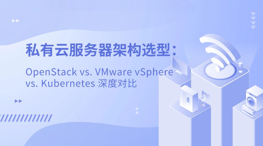 私有云服务器架构选型：OpenStack vs. VMware vSphere vs. Kubernetes 深度对比