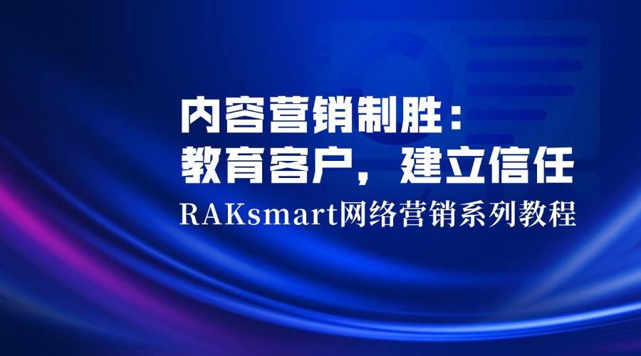 RAKsmart网络营销系列教程 | 内容营销制胜：教育客户，建立信任