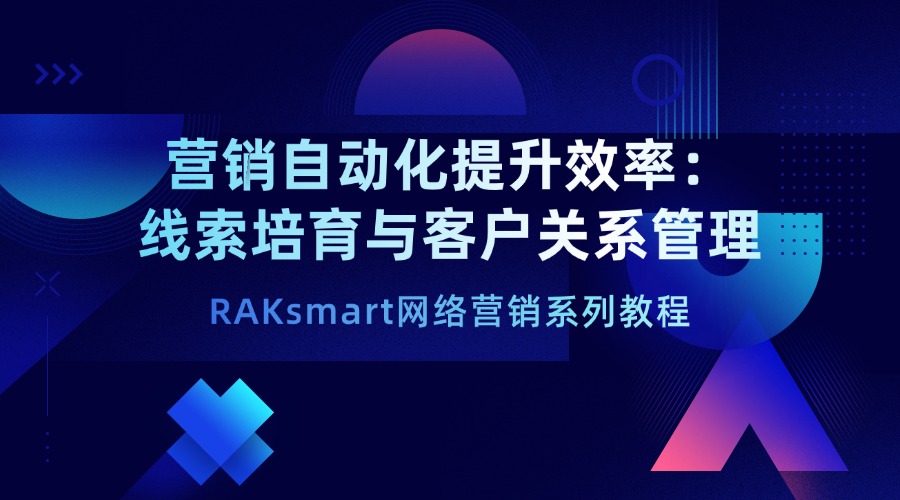 RAKsmart网络营销系列教程 | 营销自动化提升效率：线索培育与客户关系管理