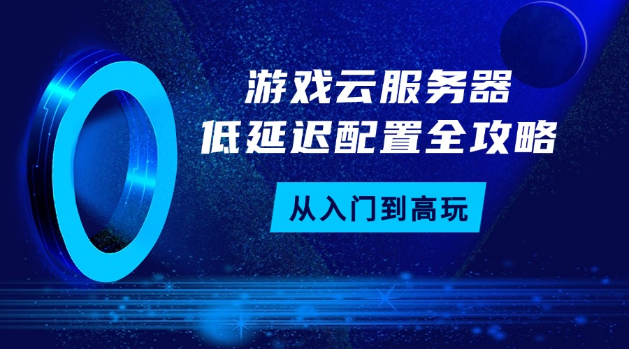 从入门到高玩：游戏云服务器低延迟配置全攻略