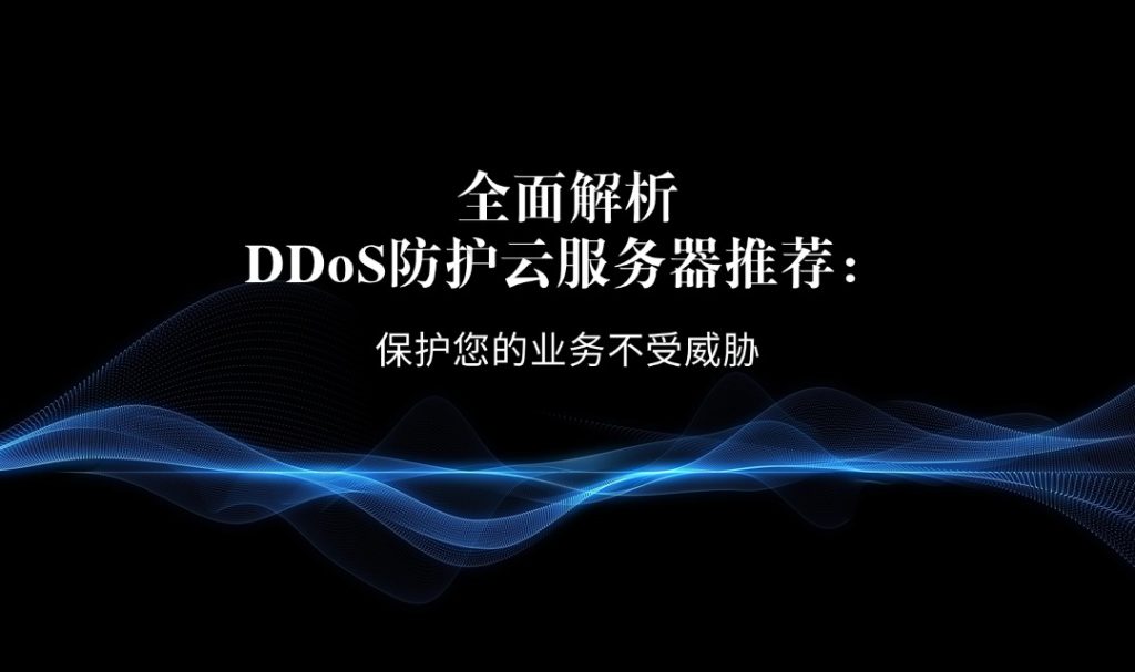 全面解析DDoS防护云服务器推荐：保护您的业务不受威胁
