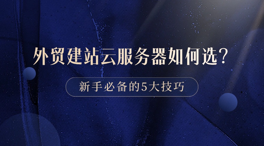 外贸建站云服务器如何选？新手必备的5大技巧
