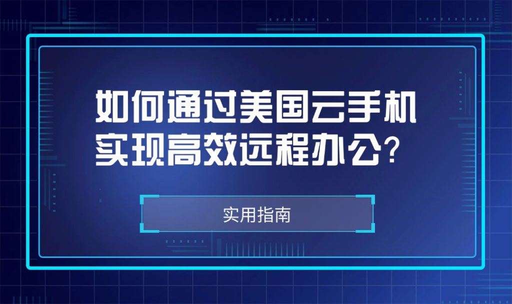 如何通过美国云手机实现高效远程办公？实用指南