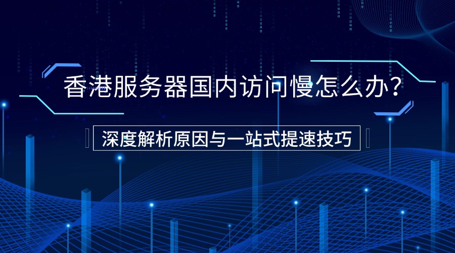 香港服务器国内访问慢怎么办？深度解析原因与一站式提速技巧