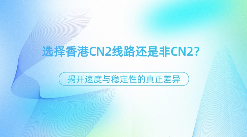 选择香港CN2线路还是非CN2？揭开速度与稳定性的真正差异