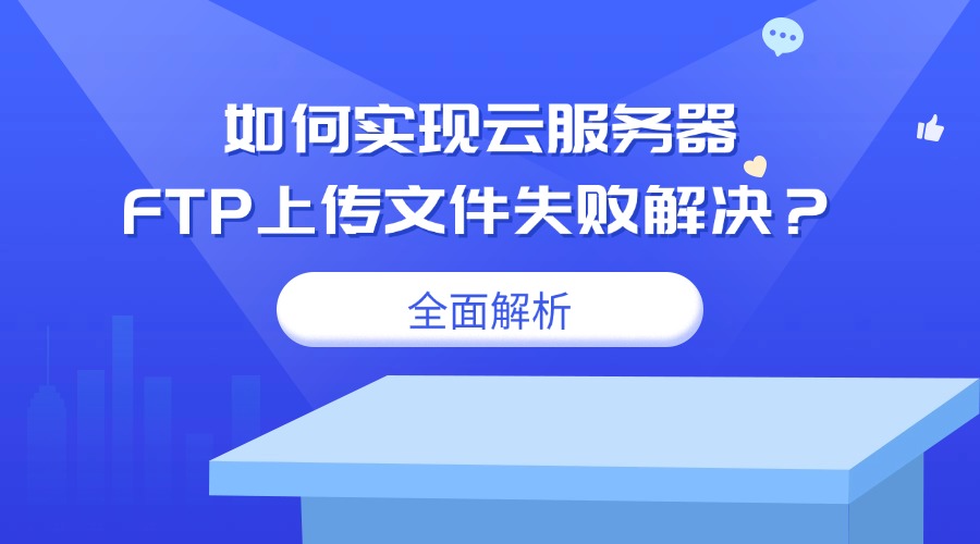 如何实现云服务器FTP上传文件失败解决？——全面解析