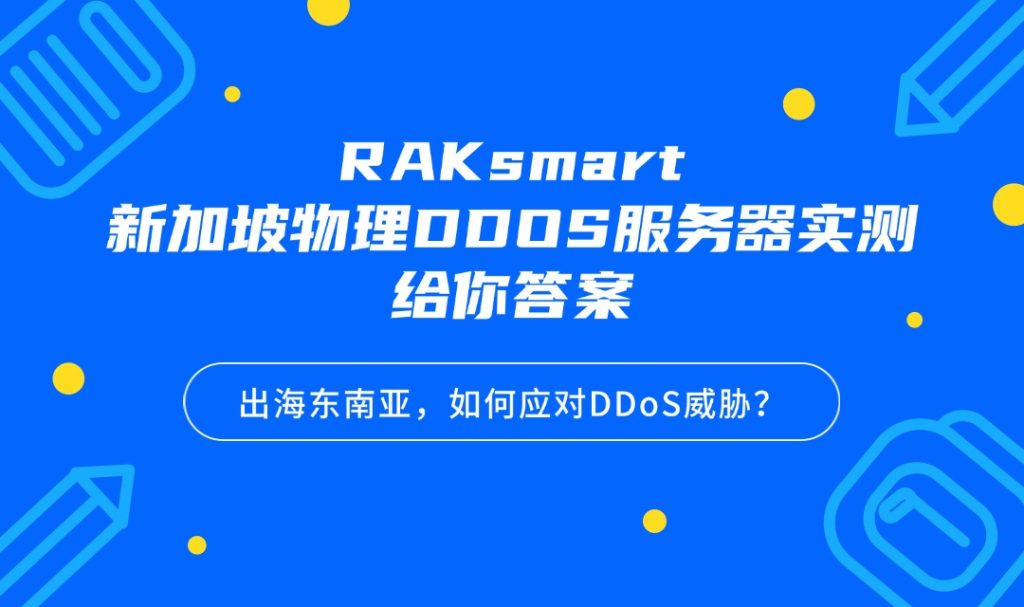 出海东南亚，如何应对DDoS威胁？RAKsmart新加坡物理DDOS服务器实测给你答案