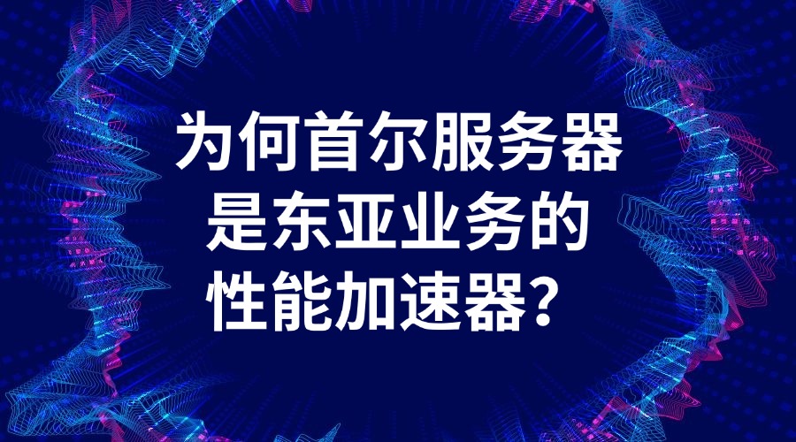 为何首尔服务器是东亚业务的性能加速器？