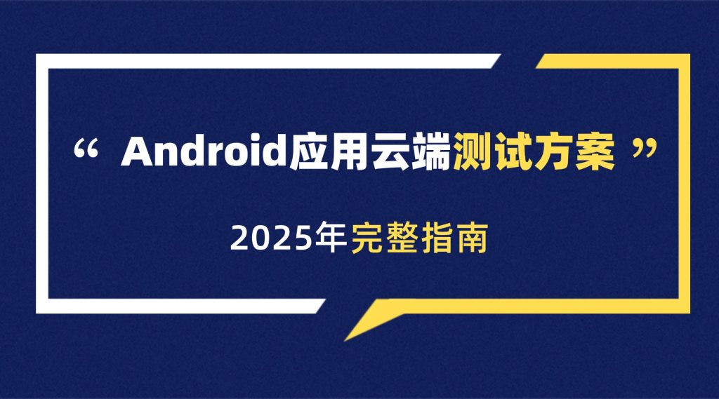 【2025完整指南】Android应用云端测试方案：从工具选择到报告分析
