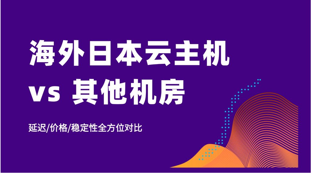 海外日本云主机 vs 其他机房：延迟/价格/稳定性全方位对比
