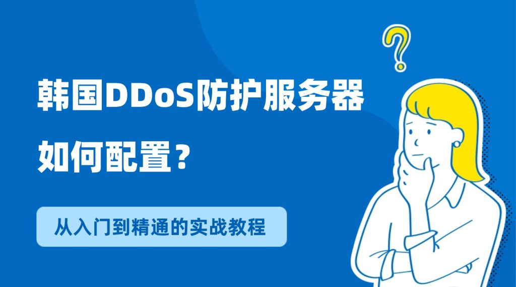 韩国DDoS防护服务器如何配置？从入门到精通的实战教程