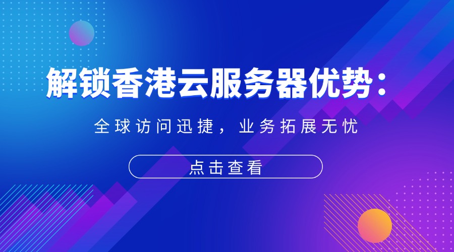 解锁香港云服务器优势：全球访问迅捷，业务拓展无忧