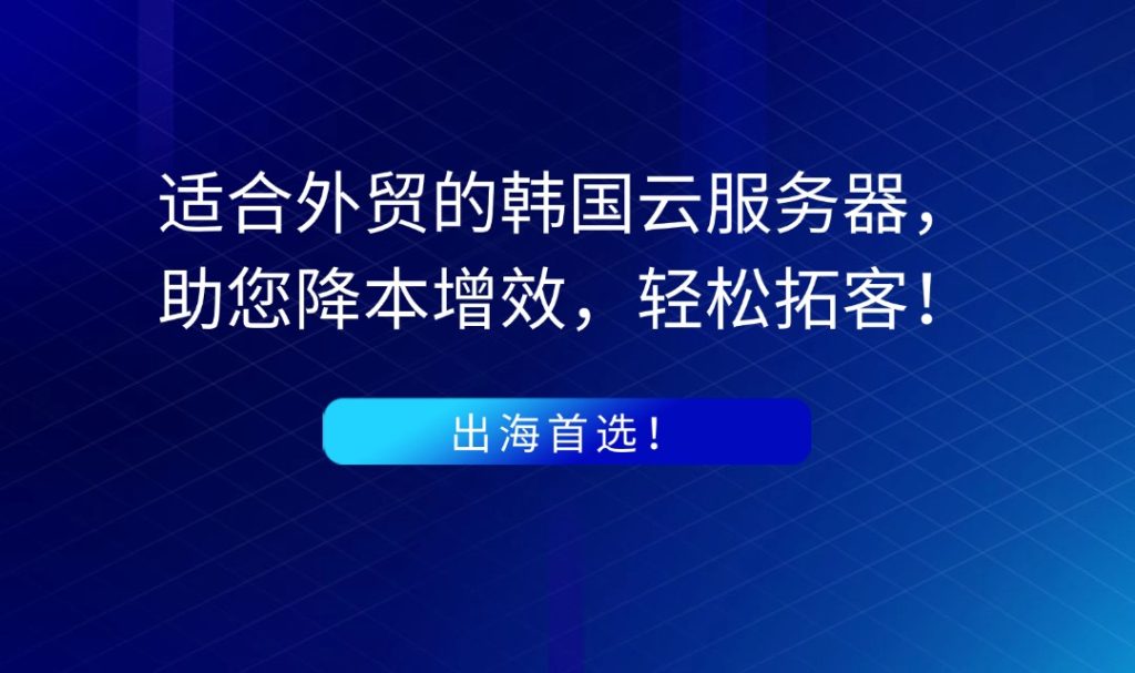 出海首选！适合外贸的韩国云服务器，助您降本增效，轻松拓客！