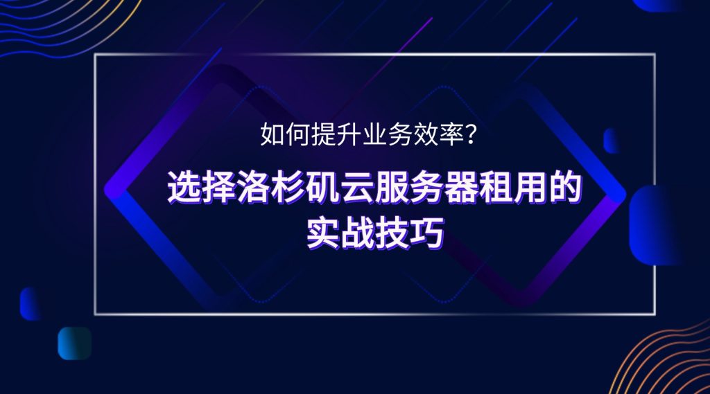 如何提升业务效率？选择洛杉矶云服务器租用的实战技巧