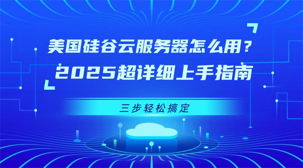 美国硅谷云服务器怎么用？2025超详细上手指南，三步轻松搞定