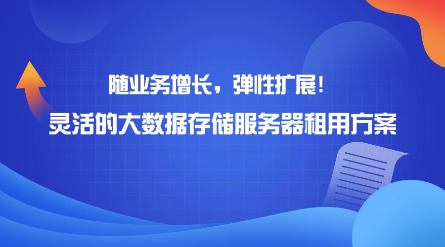 随业务增长，弹性扩展！灵活的大数据存储服务器租用方案