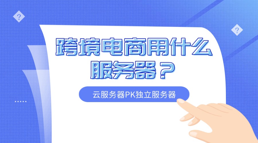 跨境电商用什么服务器？云服务器PK独立服务器