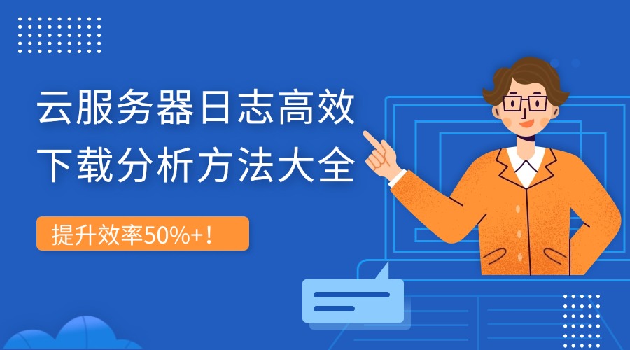 提升效率50%+！云服务器日志高效下载分析方法大全