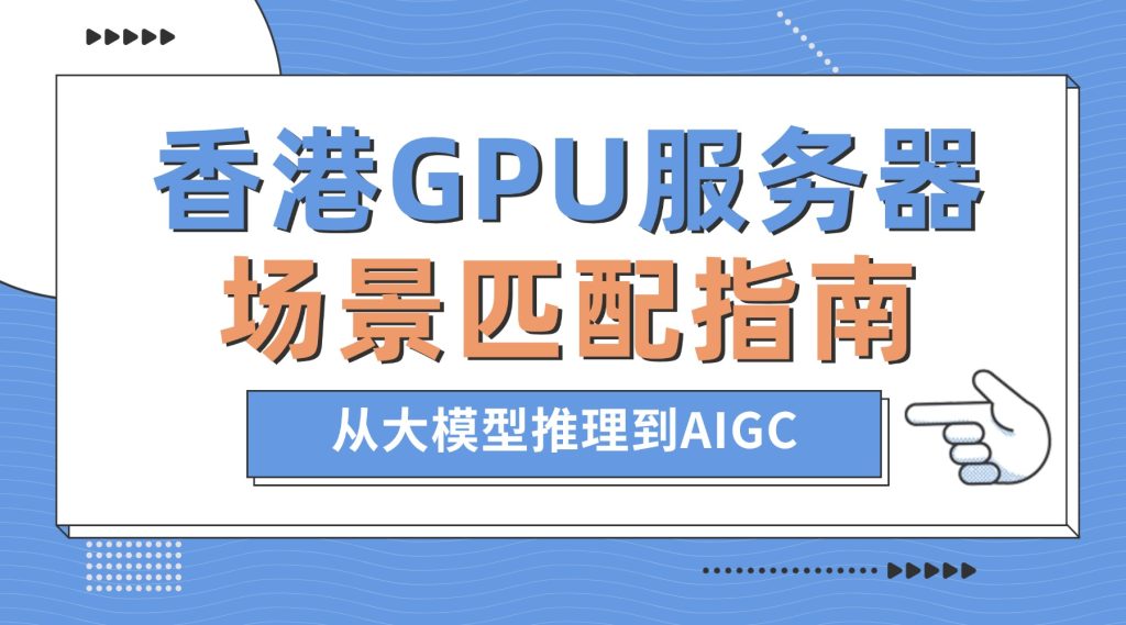 选对才算力！香港AI专用GPU服务器场景匹配指南：从大模型推理到AIGC