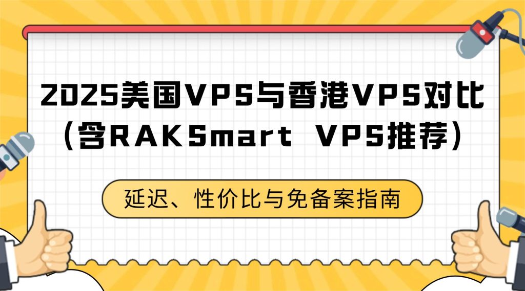 2025美国VPS与香港VPS对比（含RAKSmart VPS推荐）：延迟、性价比与免备案指南