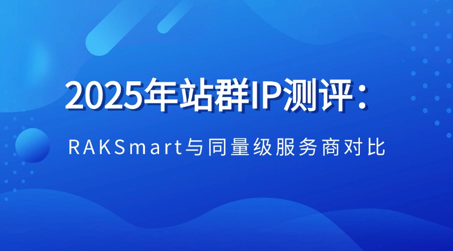 2025年站群IP测评：RAKSmart与同量级服务商对比（大陆优化•日本节点•服务好）