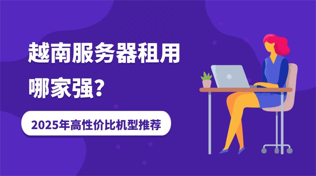 越南服务器租用哪家强?2025年高性价比机型推荐