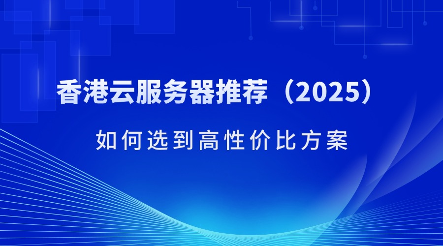 香港云服务器推荐（2025）：如何选到高性价比方案（含RAKSmart产品解析）