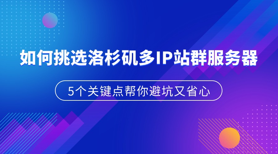 如何挑选洛杉矶多IP站群服务器：5个关键点帮你避坑又省心（附实测建议）