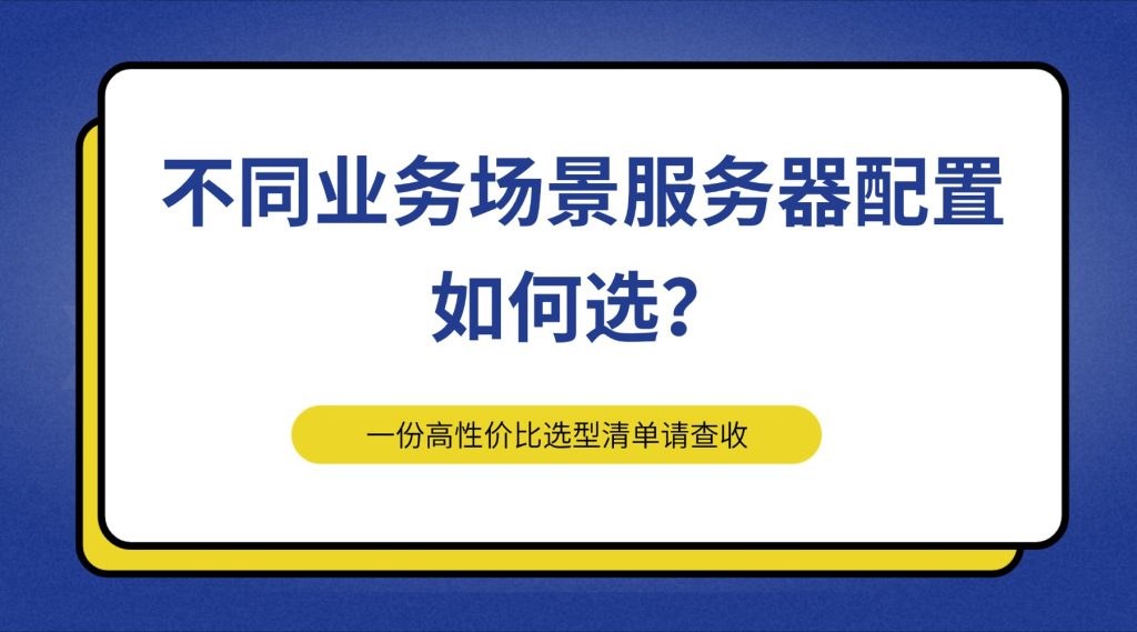 不同业务场景服务器配置如何选？一份高性价比选型清单请查收