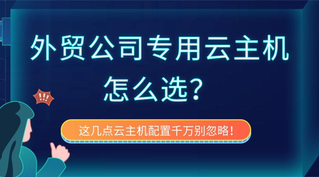 外贸公司专用云主机怎么选？这几点云主机配置千万别忽略！